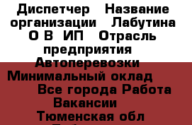 Диспетчер › Название организации ­ Лабутина О.В, ИП › Отрасль предприятия ­ Автоперевозки › Минимальный оклад ­ 20 000 - Все города Работа » Вакансии   . Тюменская обл.,Тобольск г.